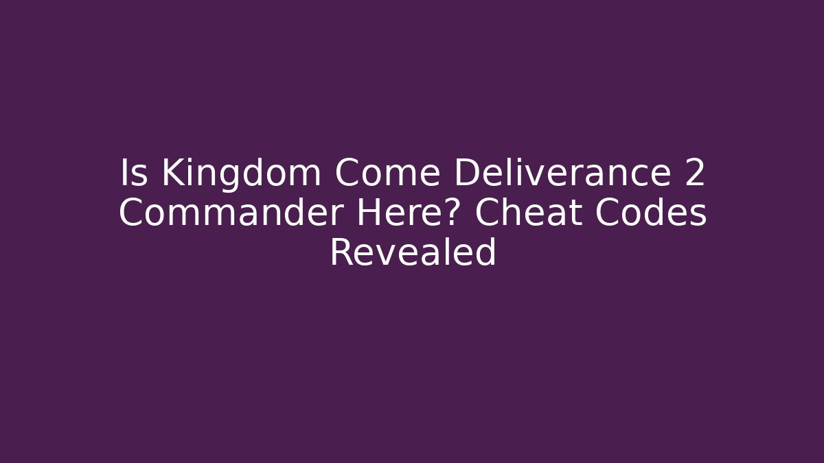 Is Kingdom Come Deliverance 2 Commander Here? Cheat Codes Revealed