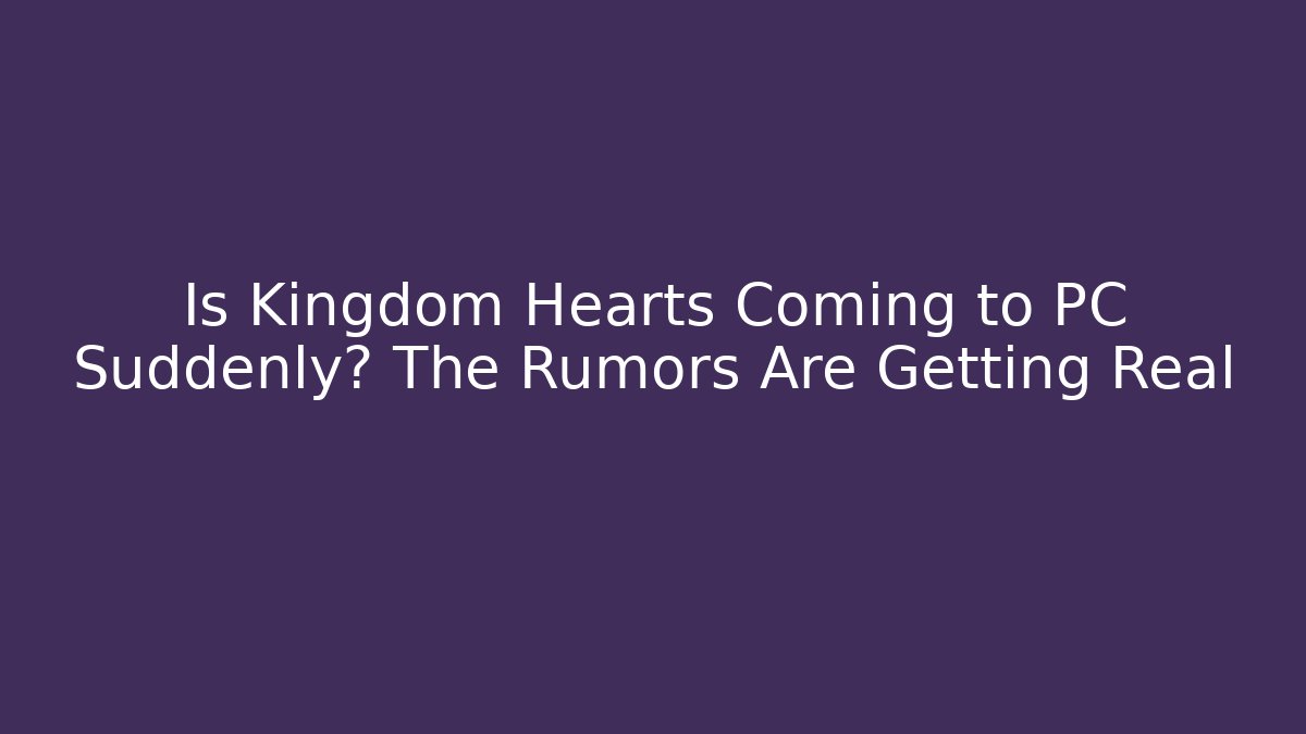 Is Kingdom Hearts Coming to PC Suddenly? The Rumors Are Getting Real