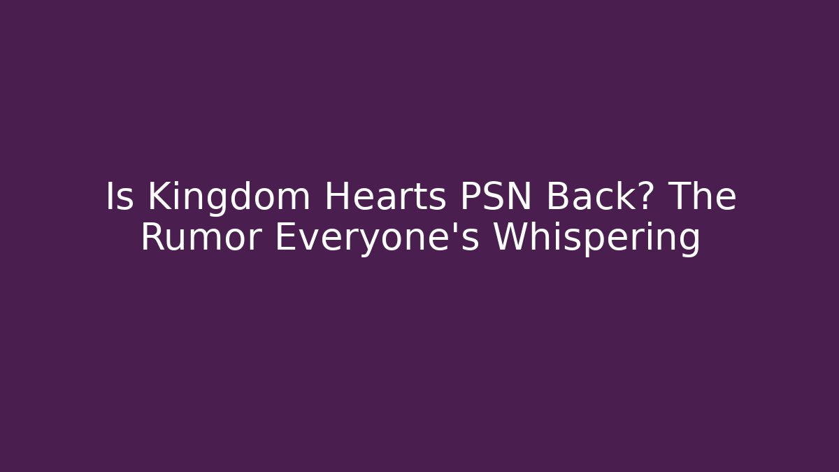 Is Kingdom Hearts PSN Back? The Rumor Everyone’s Whispering