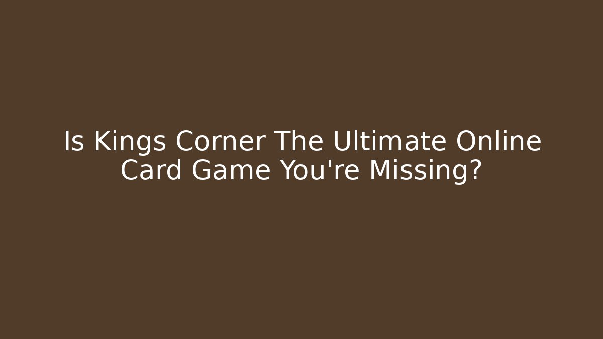 Is Kings Corner The Ultimate Online Card Game You’re Missing?