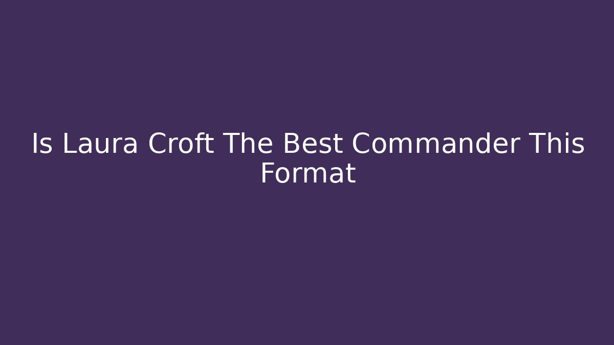 Is Laura Croft The Best Commander This Format - Boomer Naturals