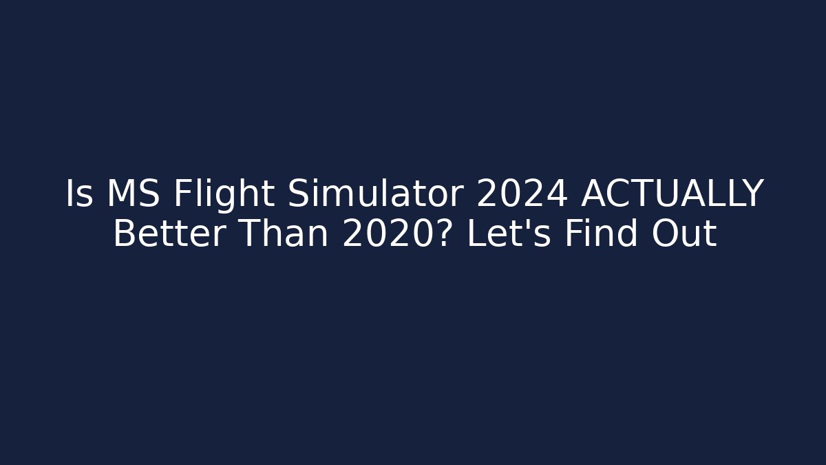 Is MS Flight Simulator 2024 ACTUALLY Better Than 2020? Let's Find Out