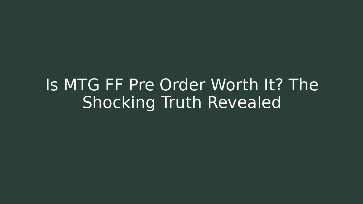 Is MTG FF Pre Order Worth It? The Shocking Truth Revealed