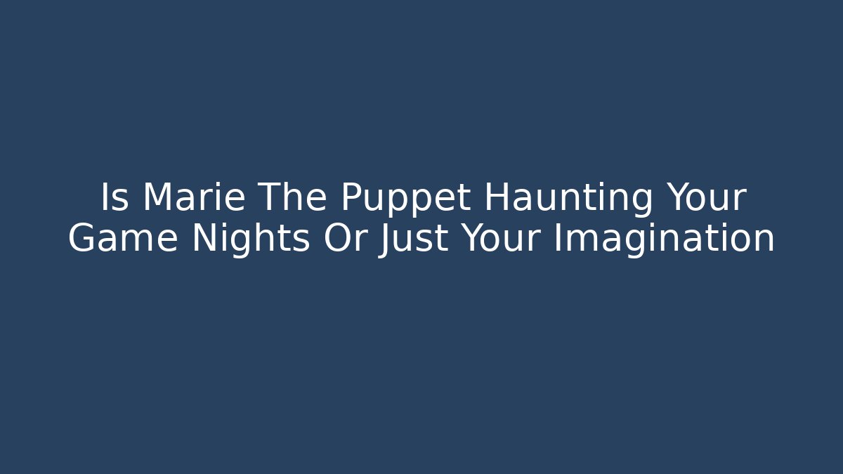 Is Marie The Puppet Haunting Your Game Nights Or Just Your Imagination