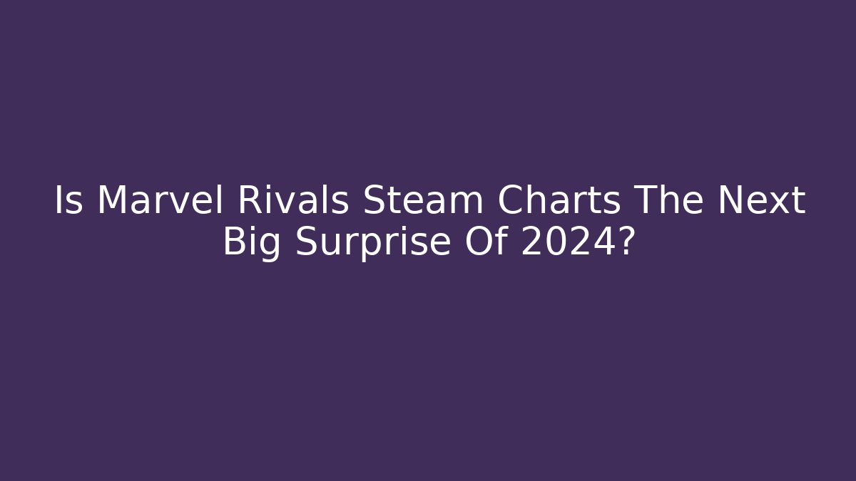 Is Marvel Rivals Steam Charts The Next Big Surprise Of 2024? - Boomer Naturals
