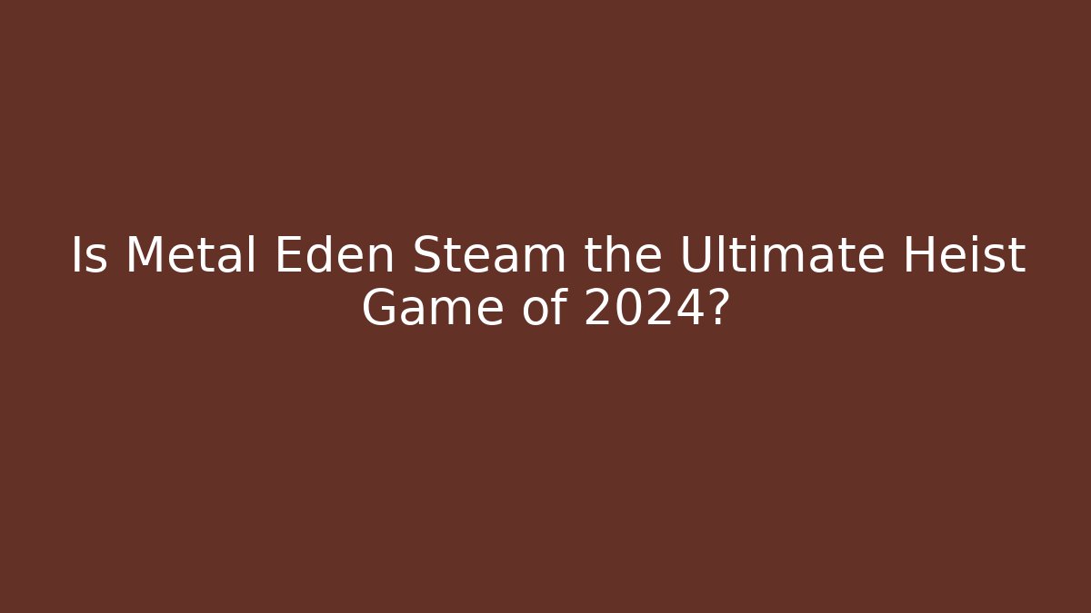Is Metal Eden Steam the Ultimate Heist Game of 2024?