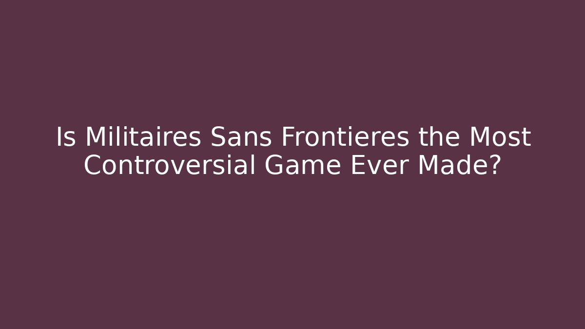 Is Militaires Sans Frontieres the Most Controversial Game Ever Made?