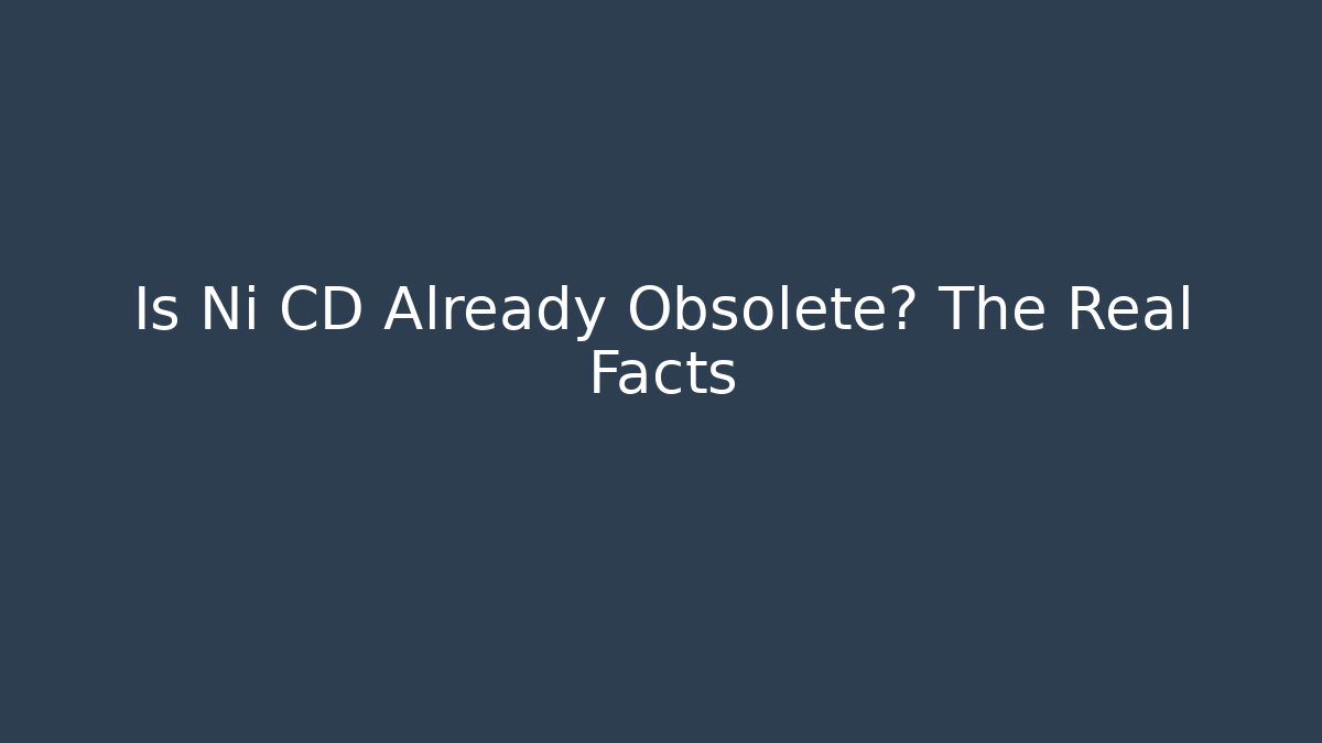 Is Ni CD Already Obsolete? The Real Facts
