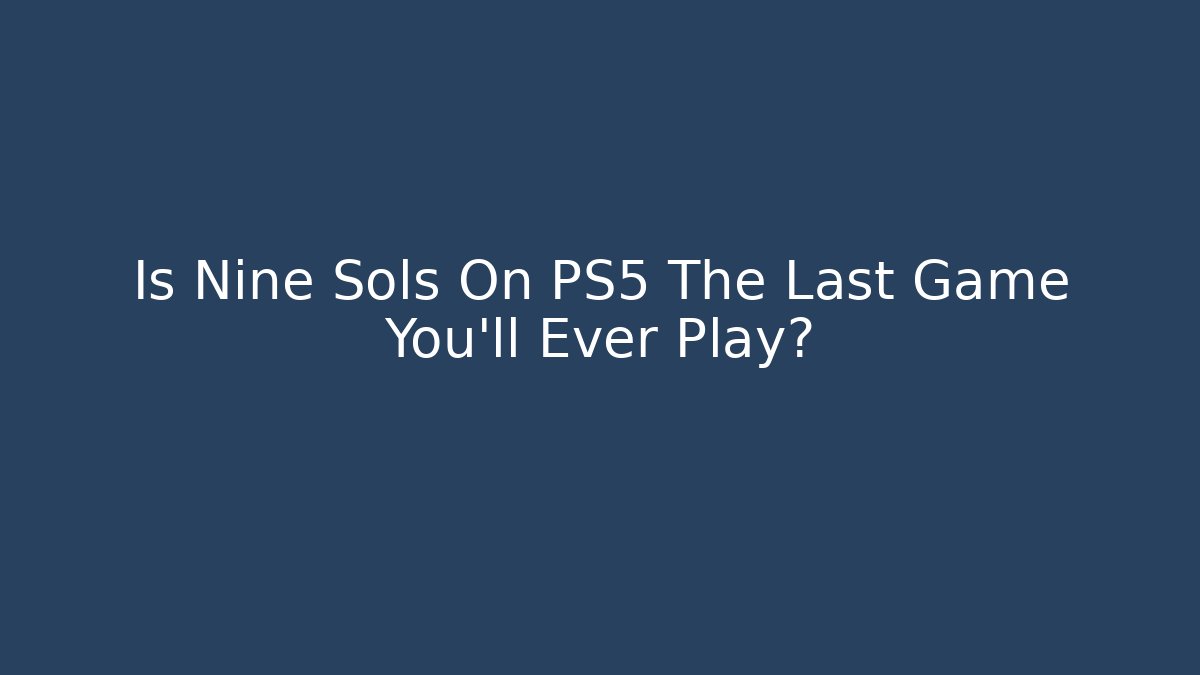 Is Nine Sols On PS5 The Last Game You'll Ever Play?