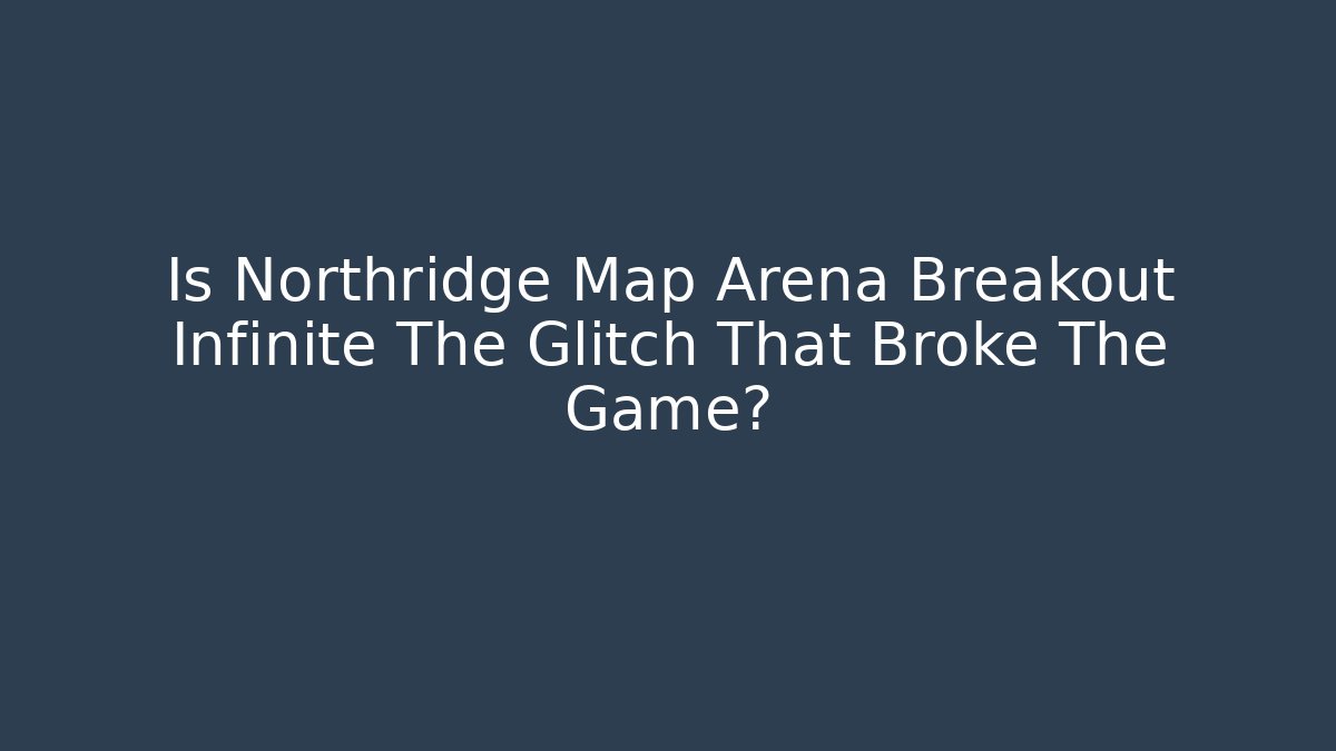 Is Northridge Map Arena Breakout Infinite The Glitch That Broke The Game?