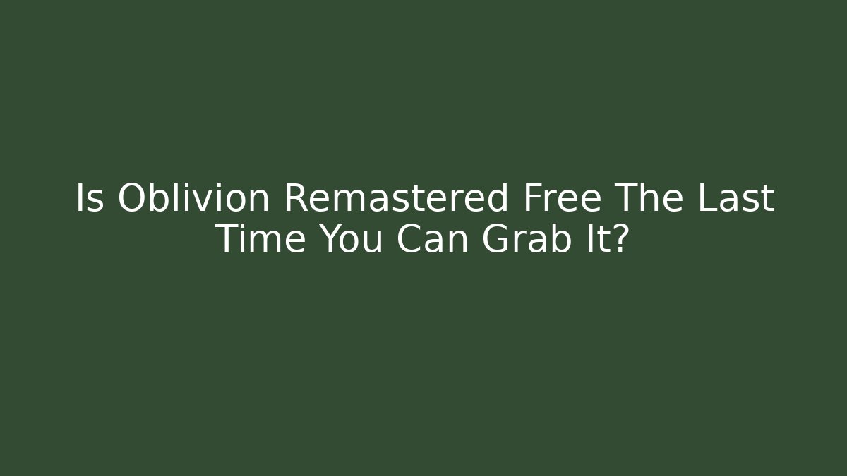Is Oblivion Remastered Free The Last Time You Can Grab It?