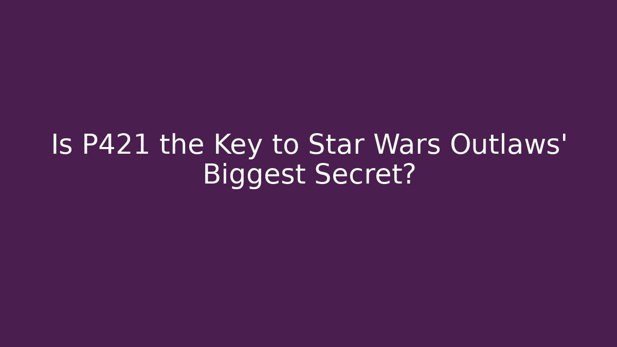 Is P421 the Key to Star Wars Outlaws' Biggest Secret?