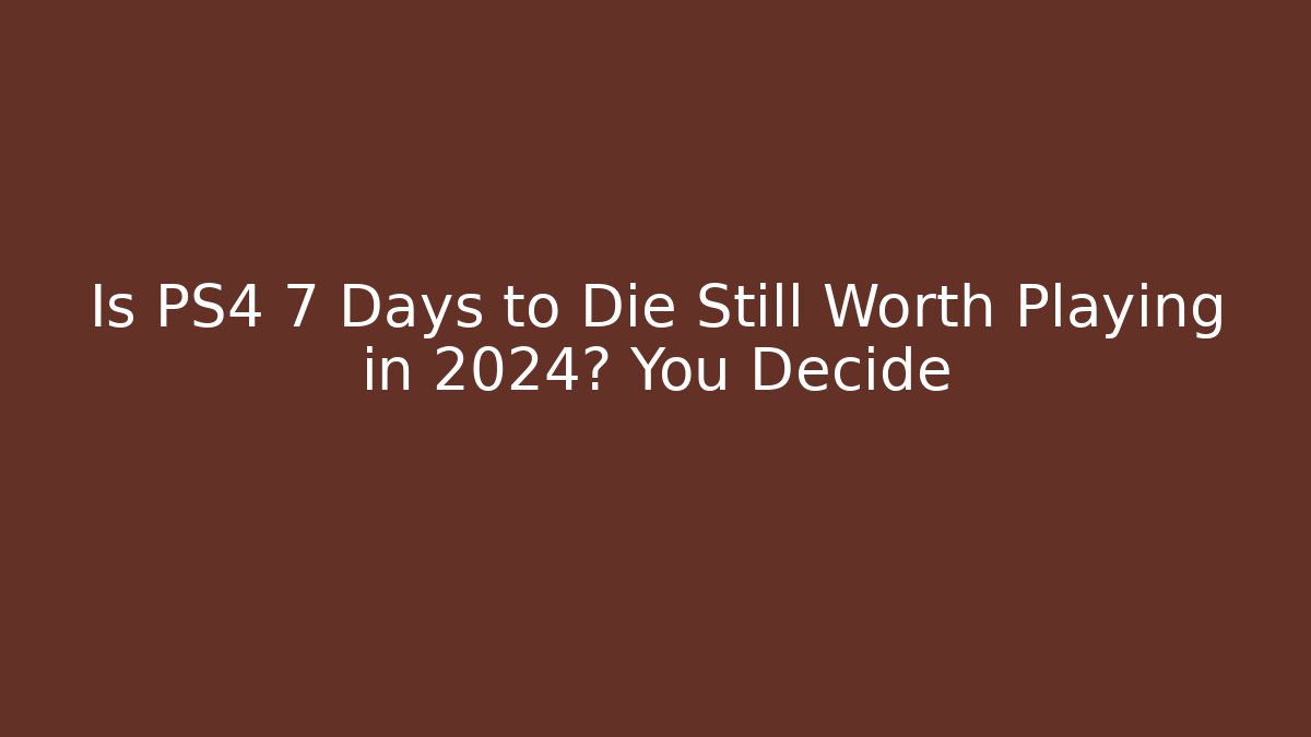 Is PS4 7 Days to Die Still Worth Playing in 2024? You Decide