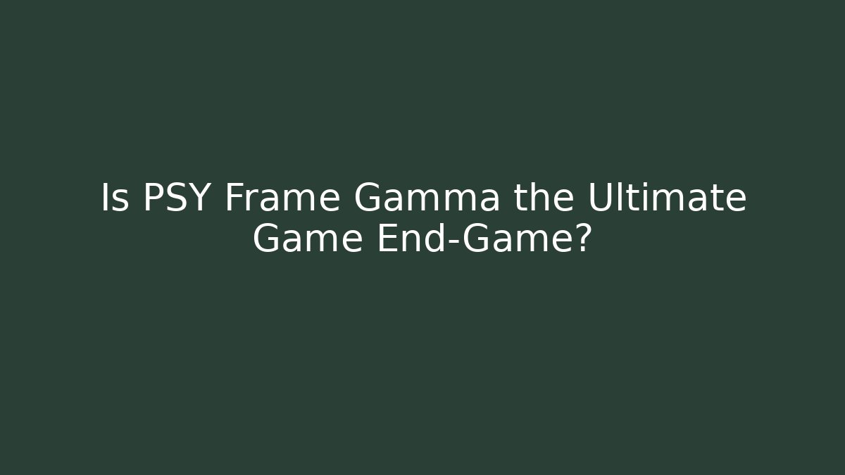 Is PSY Frame Gamma the Ultimate Game End-Game?