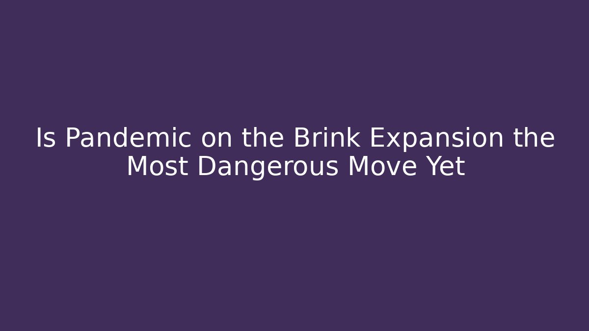 Is Pandemic on the Brink Expansion the Most Dangerous Move Yet