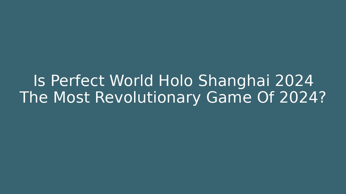 Is Perfect World Holo Shanghai 2024 The Most Revolutionary Game Of 2024?