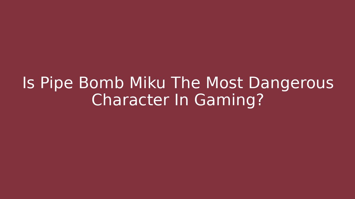 Is Pipe Bomb Miku The Most Dangerous Character In Gaming?