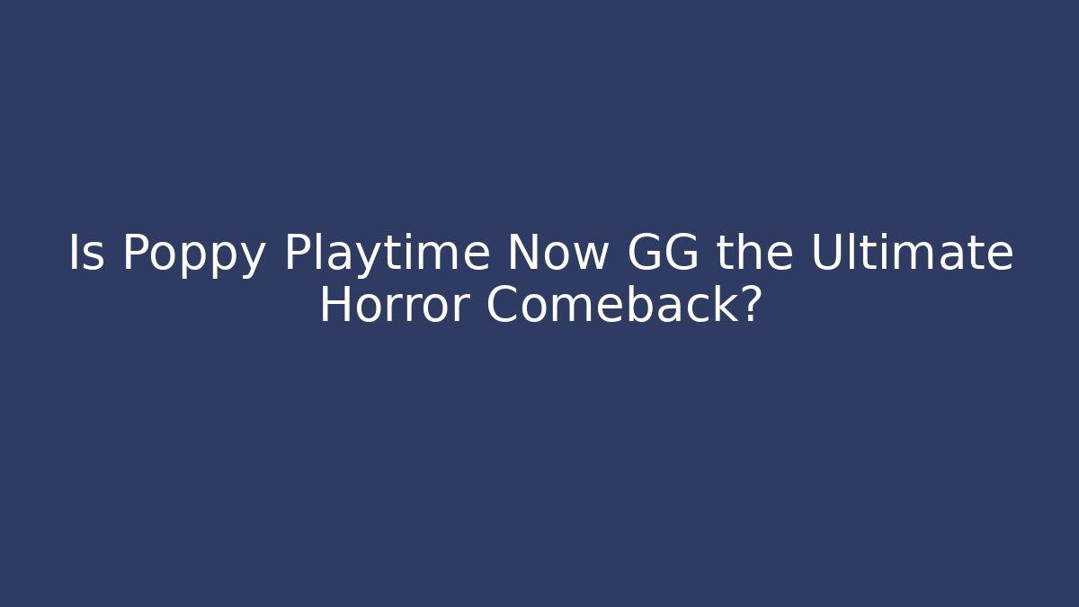 Is Poppy Playtime Now GG the Ultimate Horror Comeback?