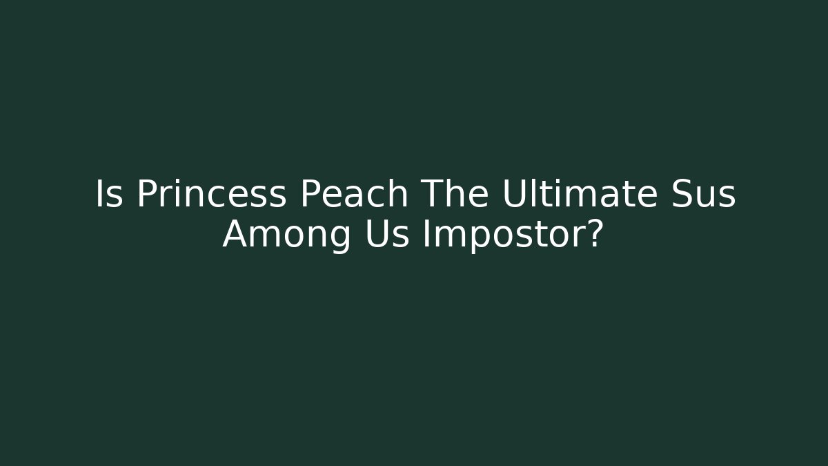 Is Princess Peach The Ultimate Sus Among Us Impostor?