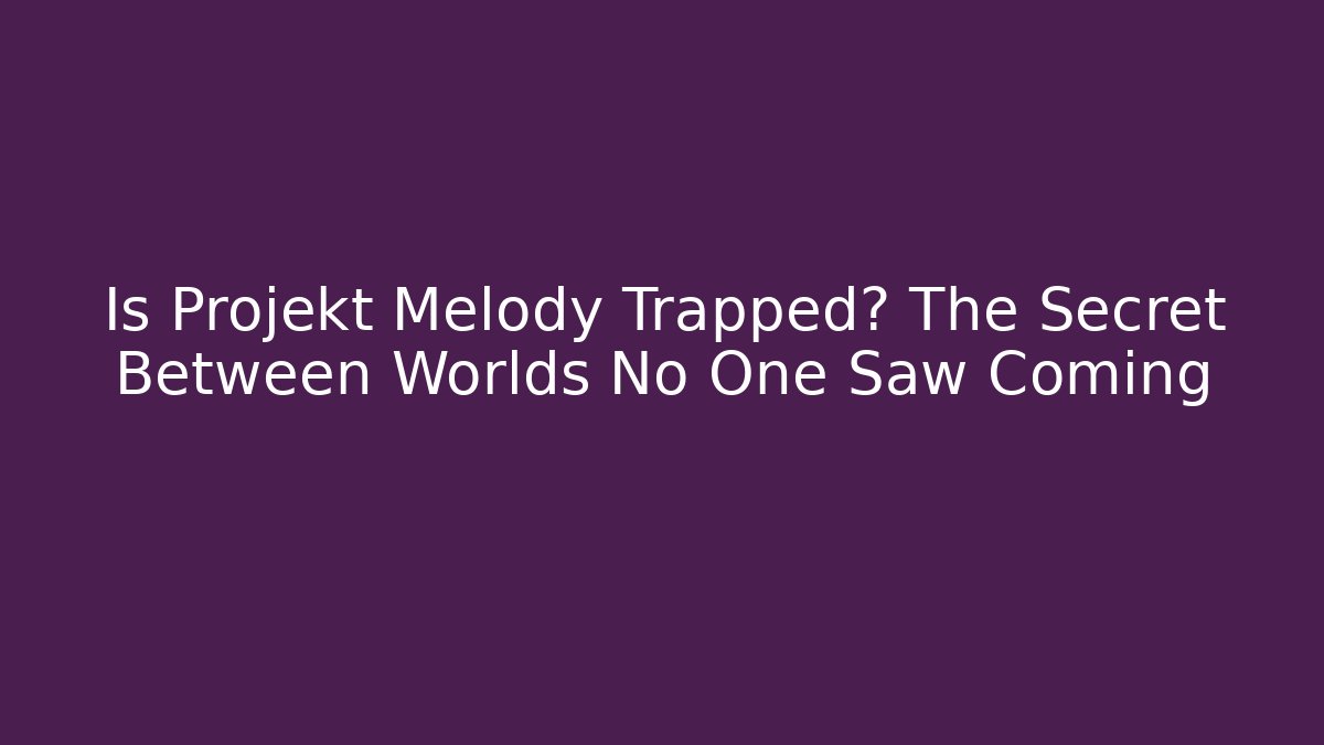 Is Projekt Melody Trapped? The Secret Between Worlds No One Saw Coming