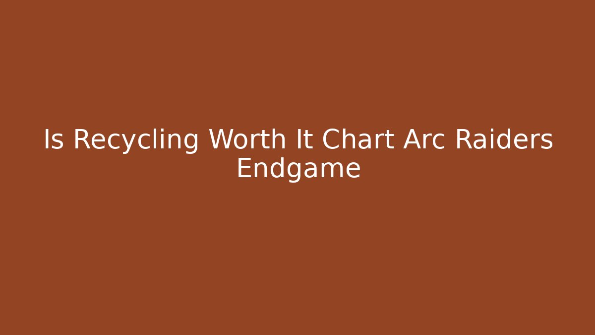 Is Recycling Worth It Chart Arc Raiders Endgame