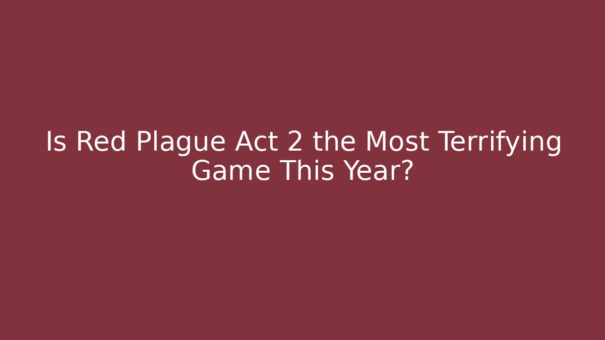 Is Red Plague Act 2 the Most Terrifying Game This Year?