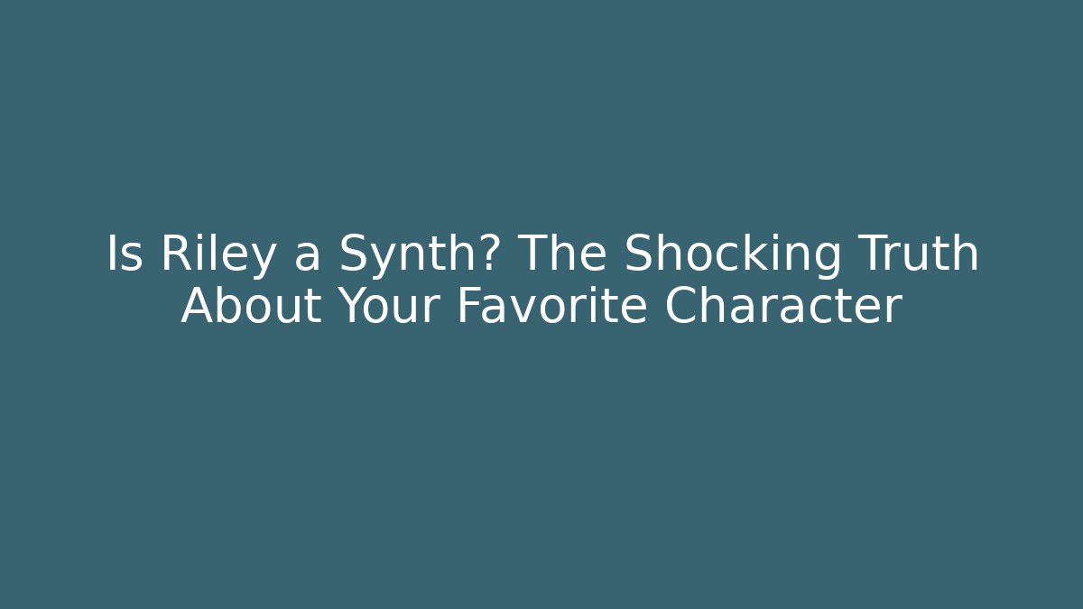 Is Riley a Synth? The Shocking Truth About Your Favorite Character