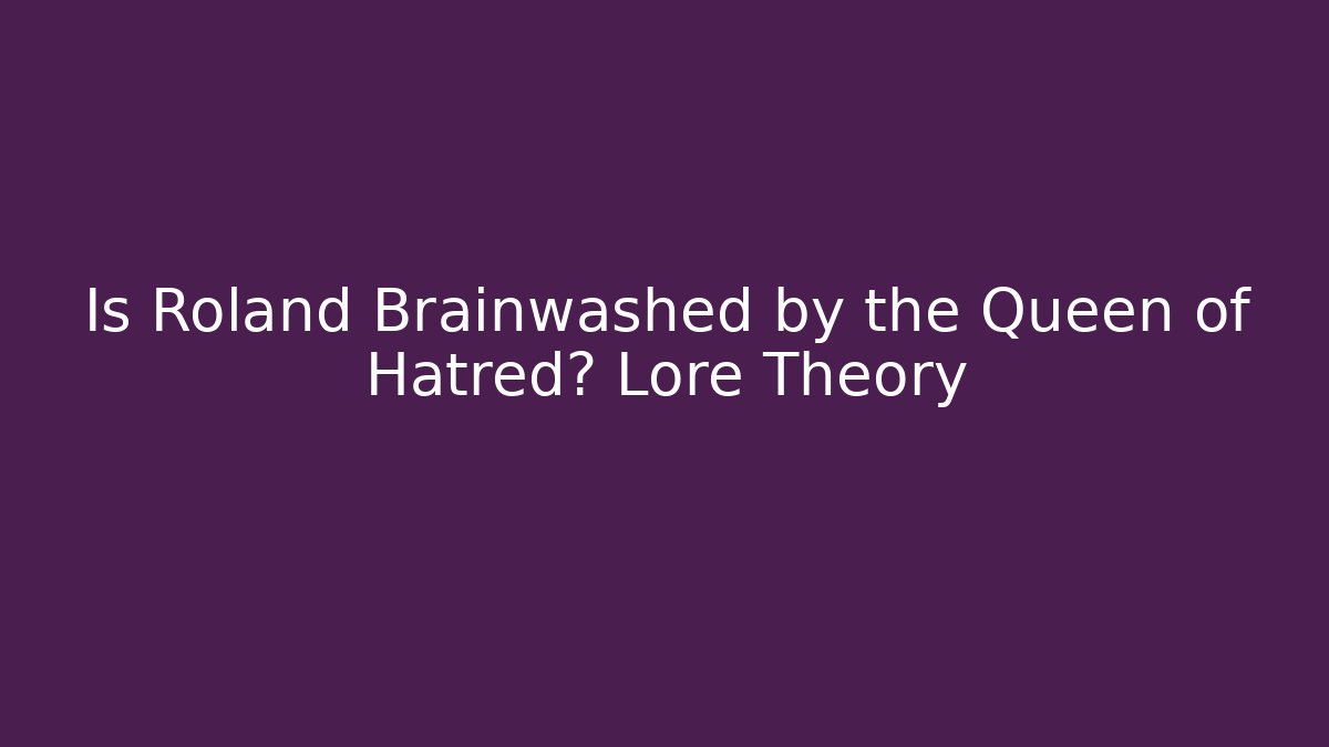Is Roland Brainwashed by the Queen of Hatred? Lore Theory