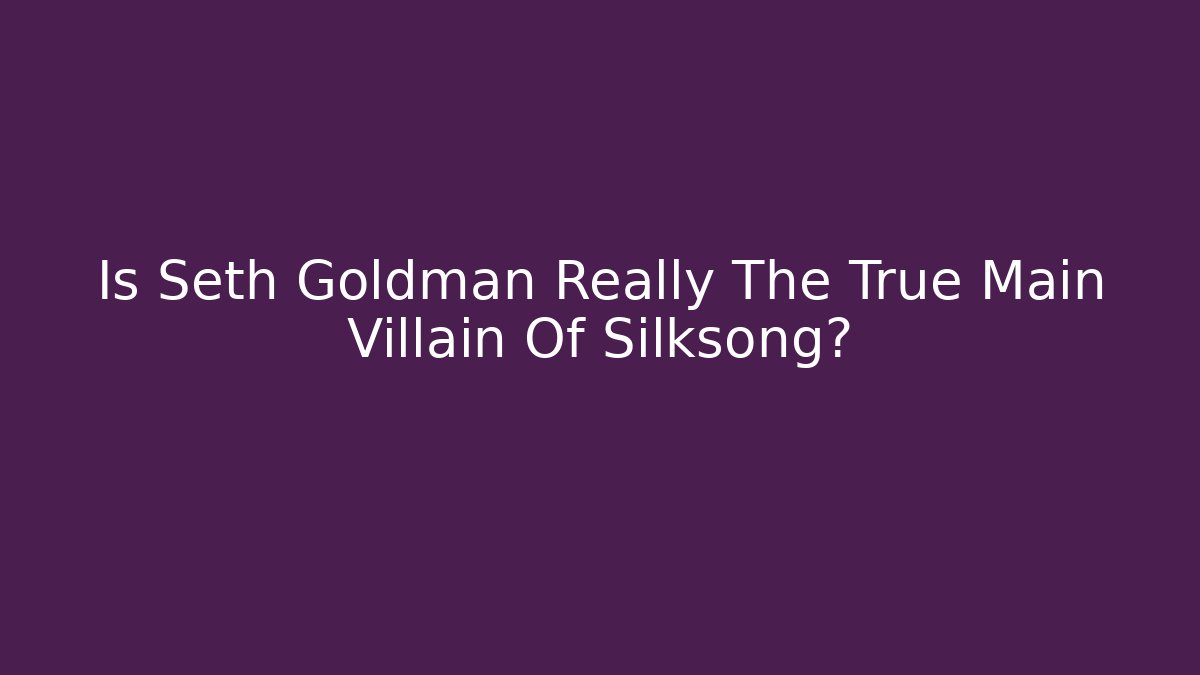 Is Seth Goldman Really The True Main Villain Of Silksong?
