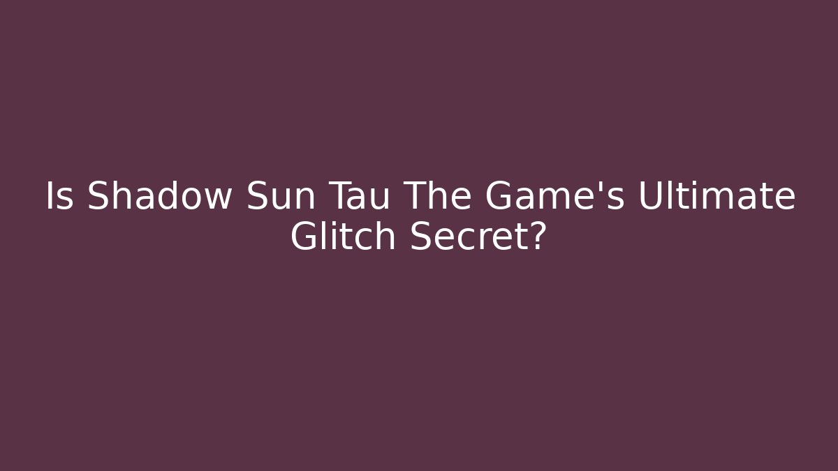 Is Shadow Sun Tau The Game's Ultimate Glitch Secret?