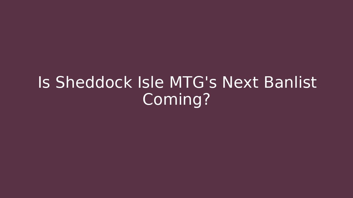 Is Sheddock Isle MTG's Next Banlist Coming?
