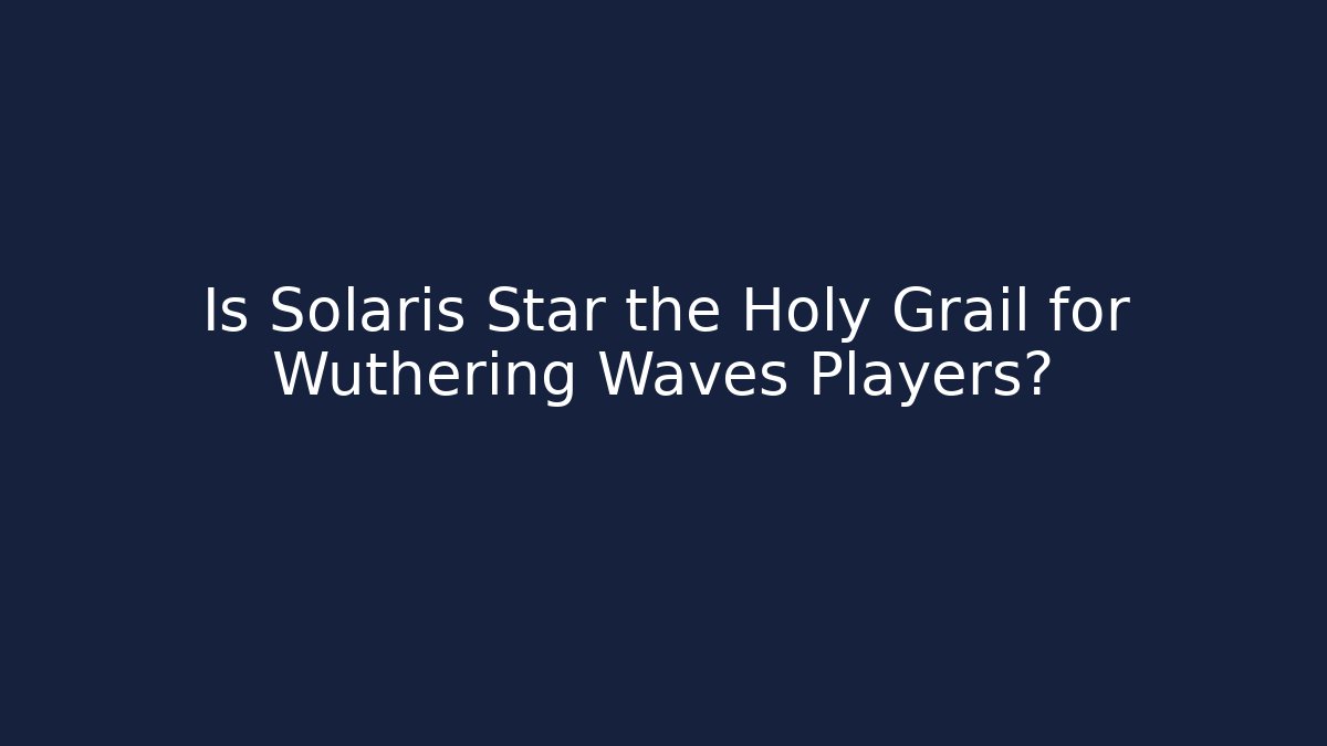 Is Solaris Star the Holy Grail for Wuthering Waves Players?