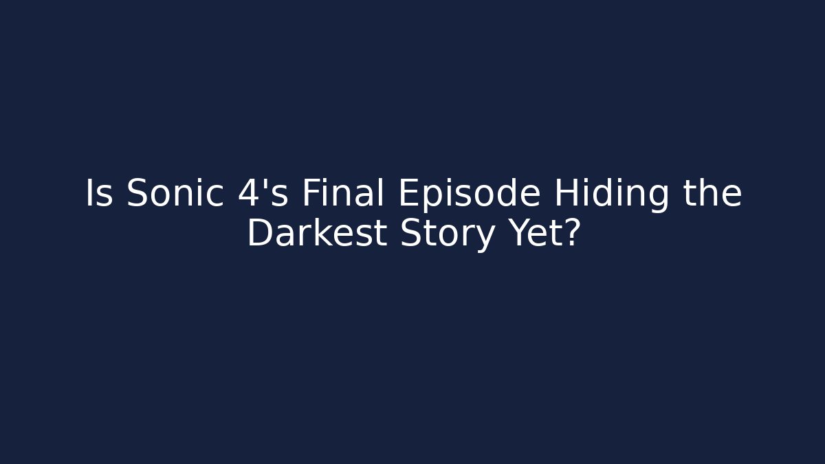Is Sonic 4's Final Episode Hiding the Darkest Story Yet?