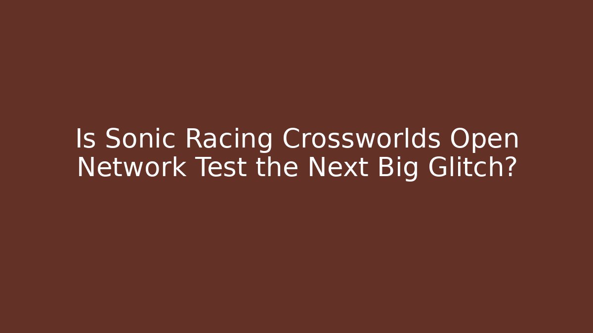 Is Sonic Racing Crossworlds Open Network Test the Next Big Glitch? - Boomer Naturals