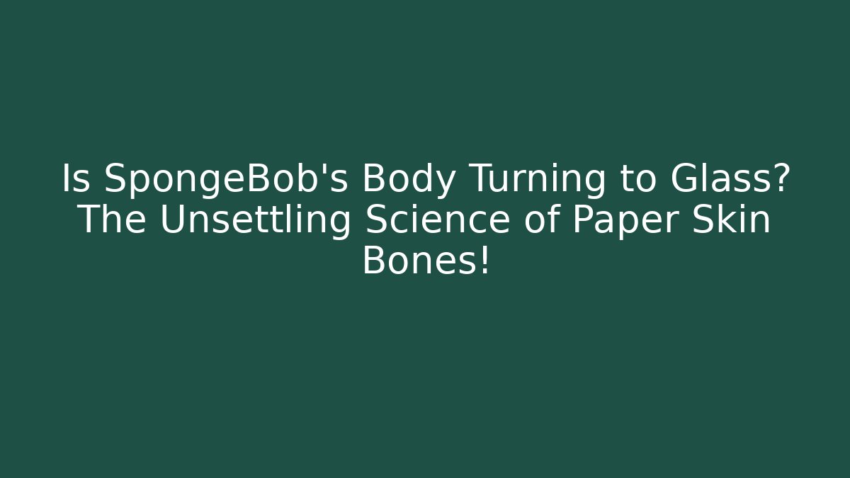 Is SpongeBob's Body Turning to Glass? The Unsettling Science of Paper Skin Bones! - Boomer Naturals