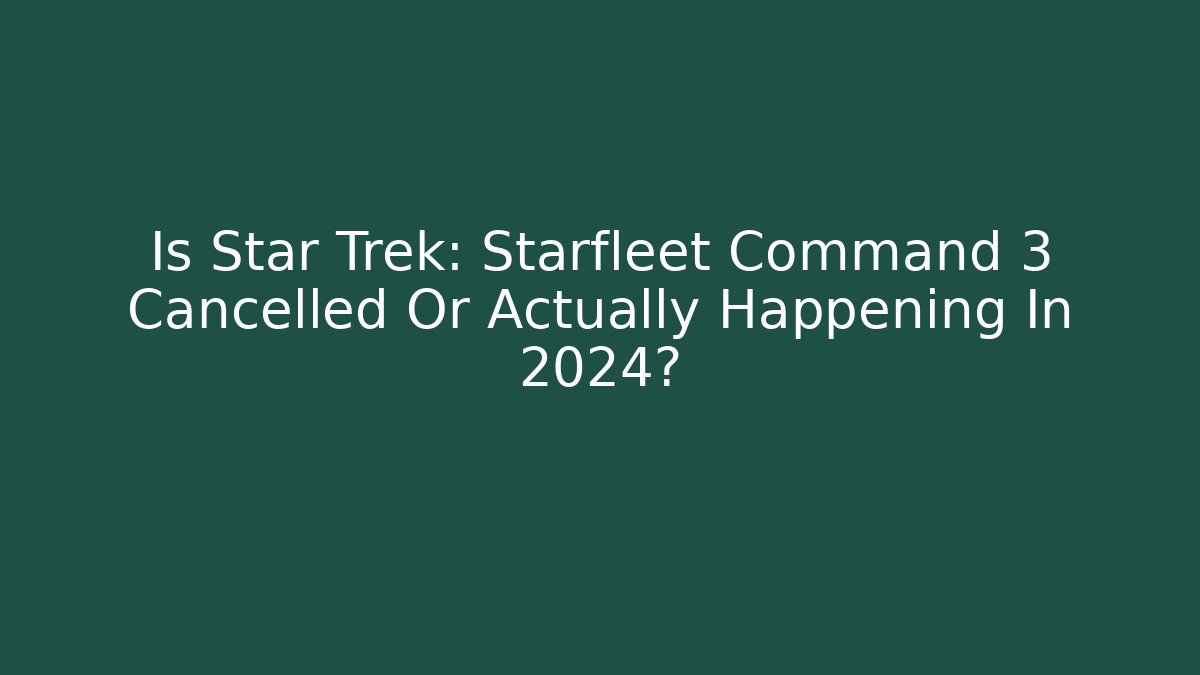 Is Star Trek: Starfleet Command 3 Cancelled Or Actually Happening In 2024?