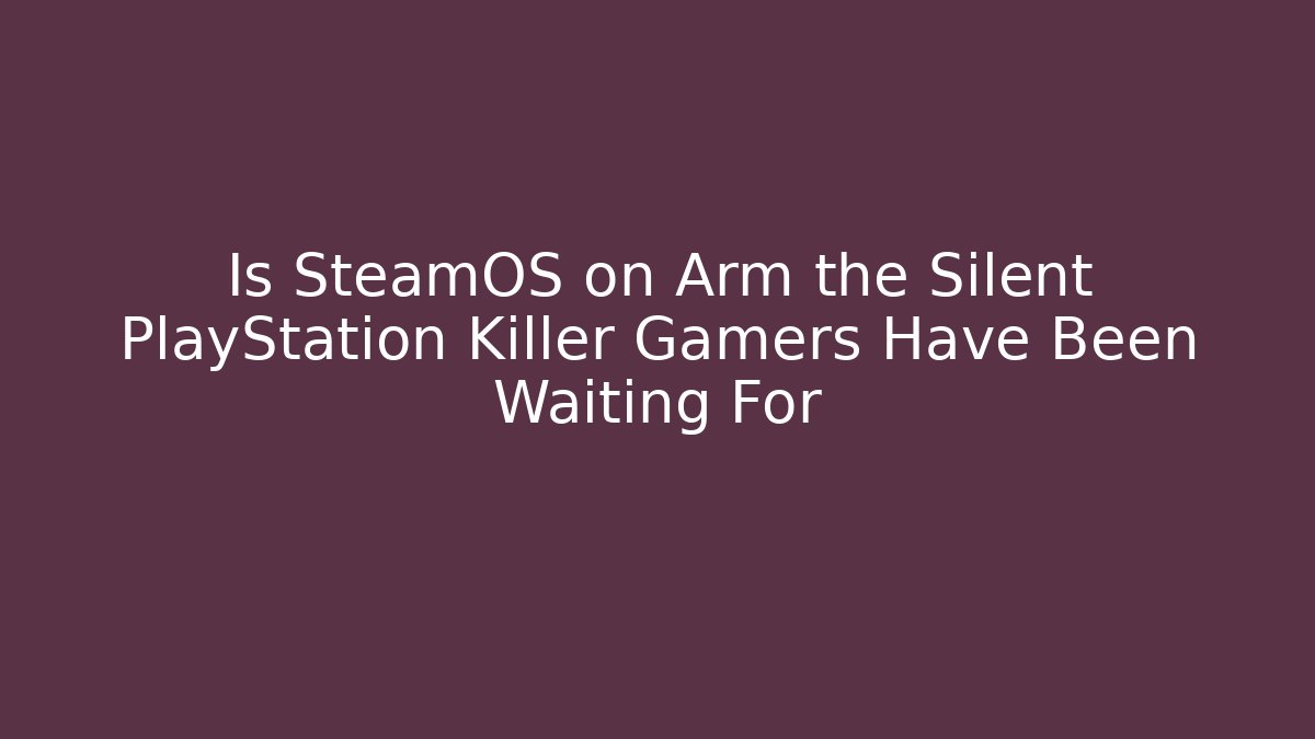 Is SteamOS on Arm the Silent PlayStation Killer Gamers Have Been Waiting For