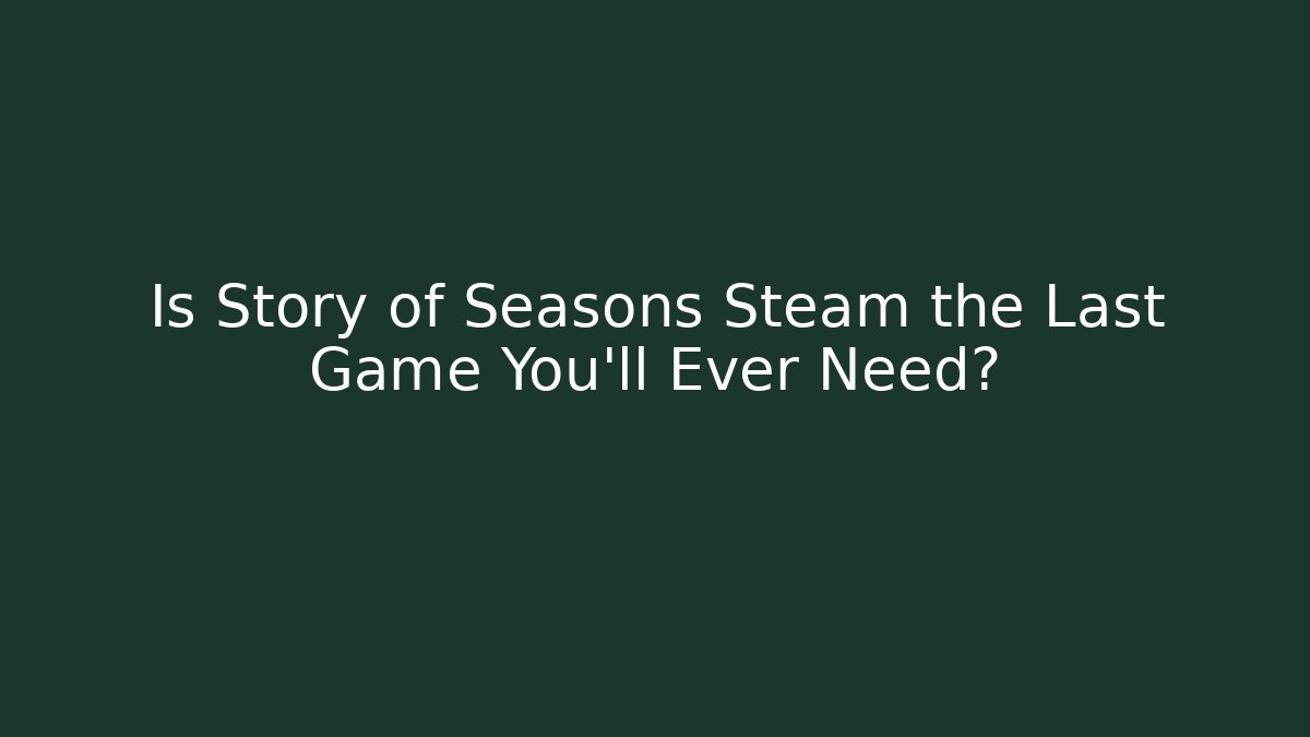 Is Story of Seasons Steam the Last Game You’ll Ever Need? - Boomer Naturals