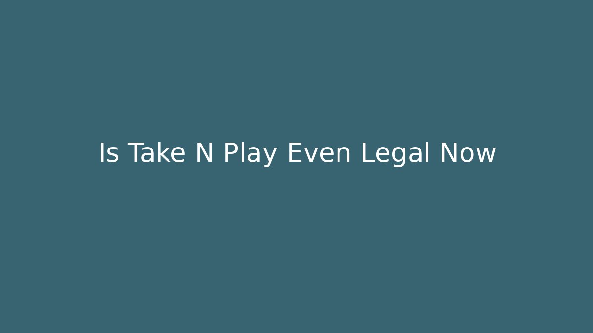 Is Take N Play Even Legal Now