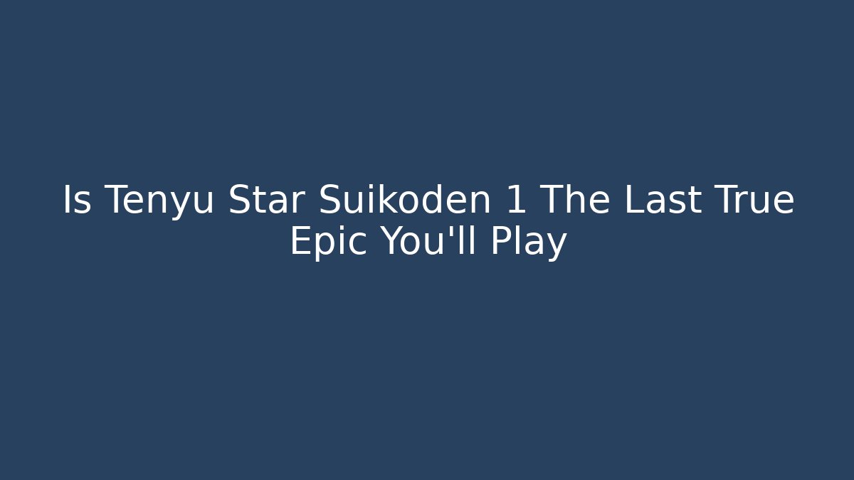 Is Tenyu Star Suikoden 1 The Last True Epic You’ll Play