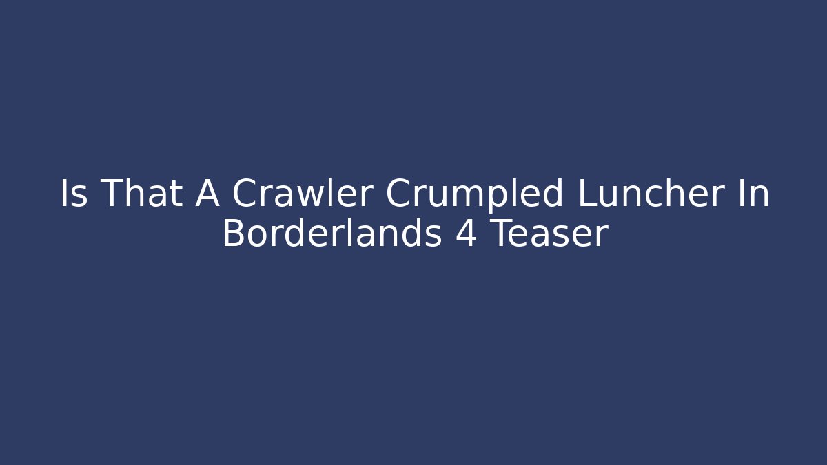 Is That A Crawler Crumpled Luncher In Borderlands 4 Teaser