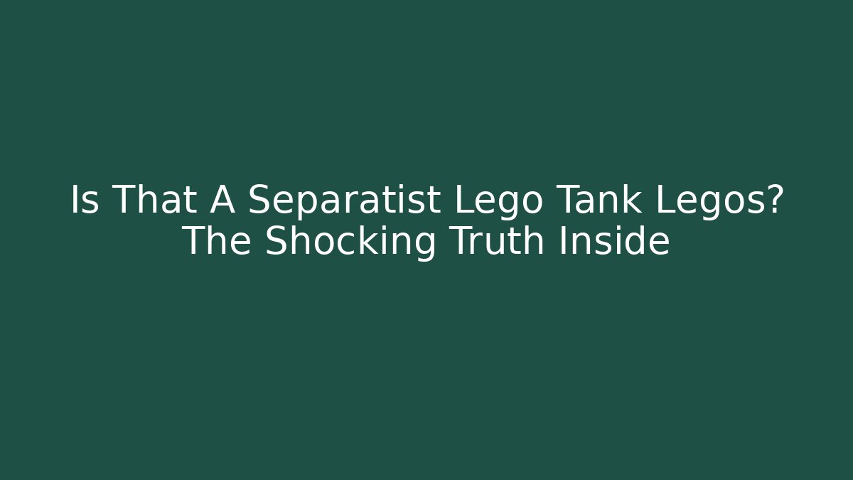 Is That A Separatist Lego Tank Legos? The Shocking Truth Inside