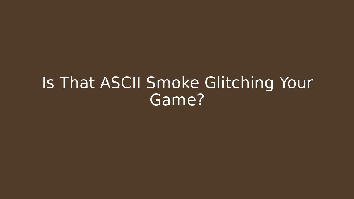 Is That ASCII Smoke Glitching Your Game?