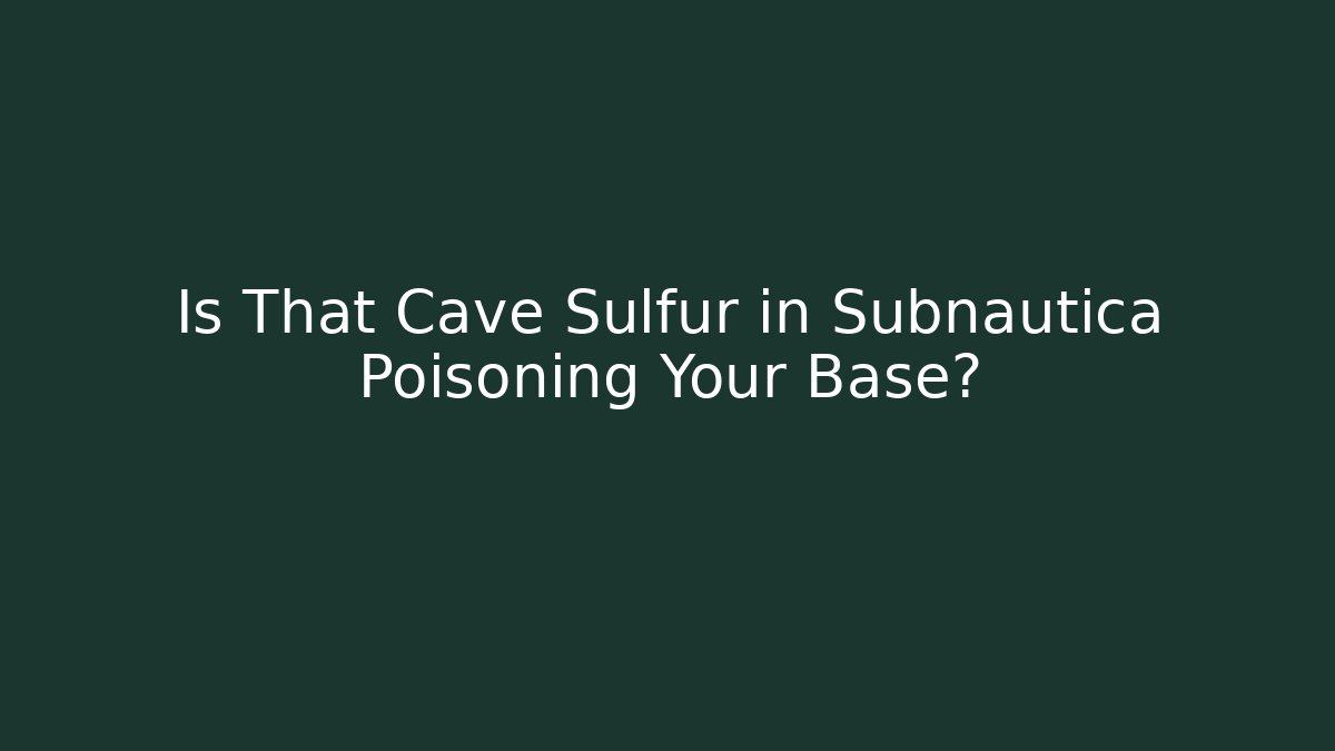 Is That Cave Sulfur in Subnautica Poisoning Your Base?