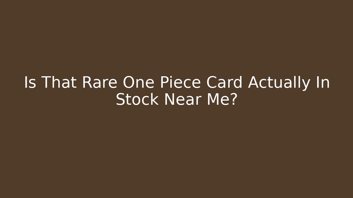 Is That Rare One Piece Card Actually In Stock Near Me?