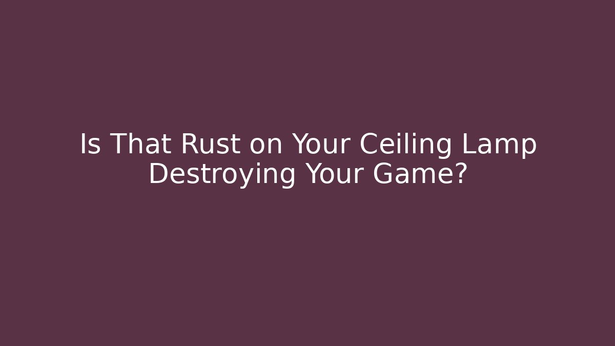 Is That Rust on Your Ceiling Lamp Destroying Your Game? - Boomer Naturals