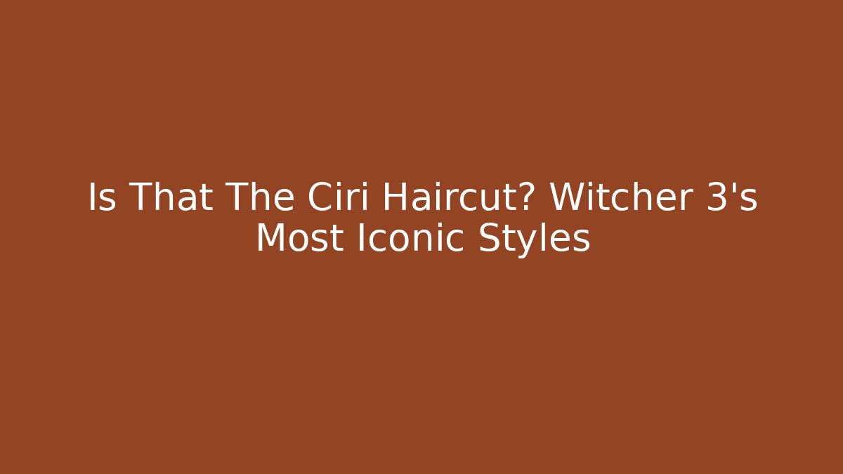 Is That The Ciri Haircut? Witcher 3's Most Iconic Styles