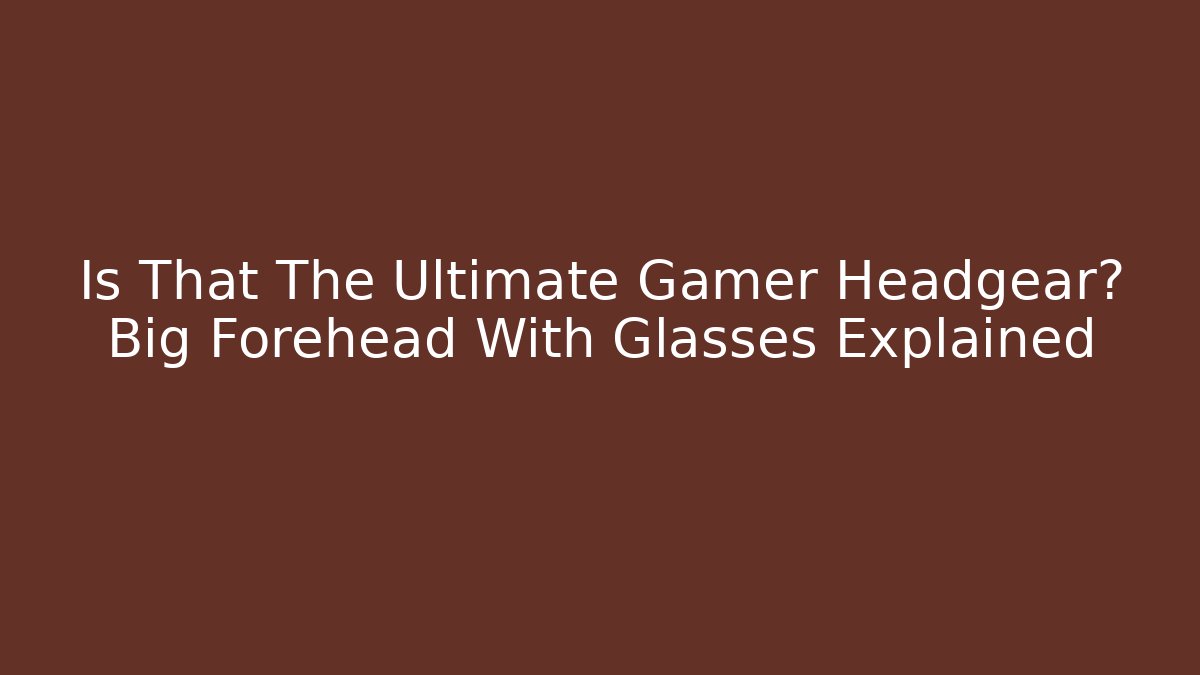 Is That The Ultimate Gamer Headgear? Big Forehead With Glasses Explained