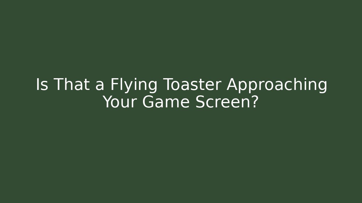 Is That a Flying Toaster Approaching Your Game Screen?