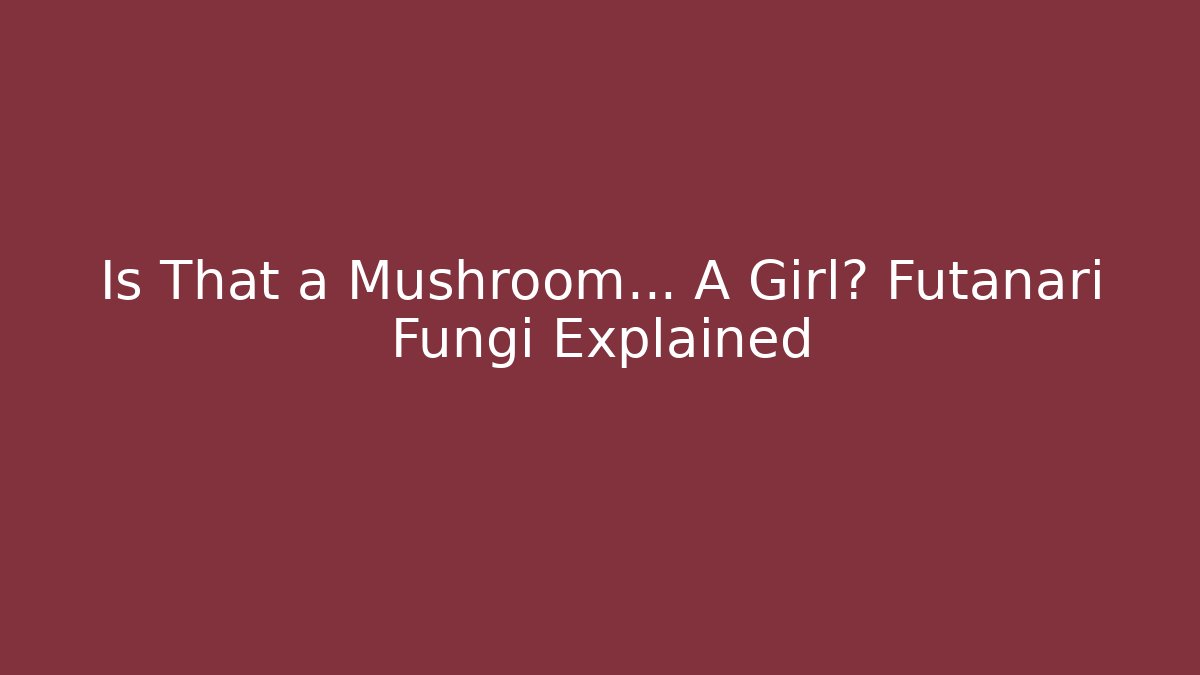 Is That a Mushroom… A Girl? Futanari Fungi Explained